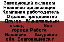 Заведующий складом › Название организации ­ Компания-работодатель › Отрасль предприятия ­ Другое › Минимальный оклад ­ 15 000 - Все города Работа » Вакансии   . Амурская обл.,Благовещенск г.